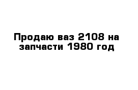 Продаю ваз 2108 на запчасти 1980 год